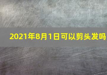 2021年8月1日可以剪头发吗