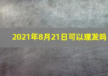 2021年8月21日可以理发吗