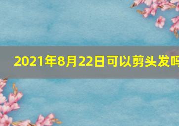 2021年8月22日可以剪头发吗