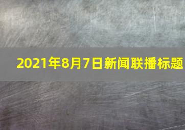 2021年8月7日新闻联播标题