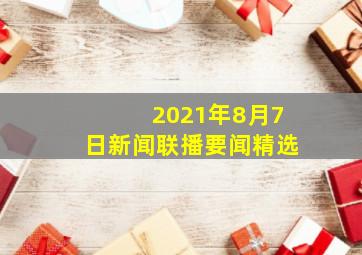 2021年8月7日新闻联播要闻精选