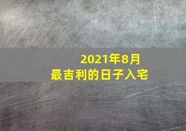 2021年8月最吉利的日子入宅