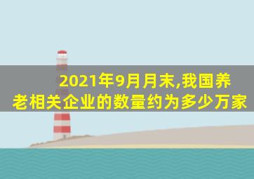 2021年9月月末,我国养老相关企业的数量约为多少万家