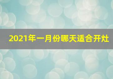 2021年一月份哪天适合开灶