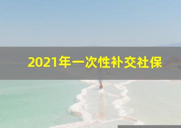 2021年一次性补交社保