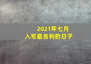 2021年七月入宅最吉利的日子