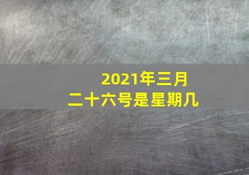 2021年三月二十六号是星期几