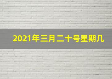 2021年三月二十号星期几