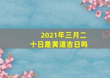 2021年三月二十日是黄道吉日吗