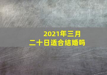 2021年三月二十日适合结婚吗