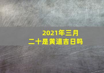 2021年三月二十是黄道吉日吗