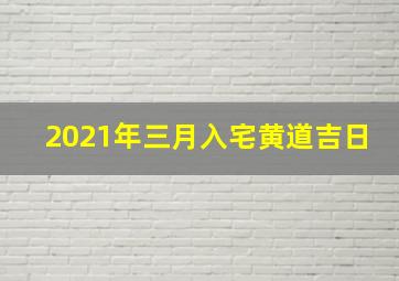 2021年三月入宅黄道吉日