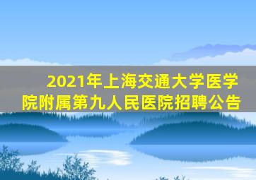 2021年上海交通大学医学院附属第九人民医院招聘公告