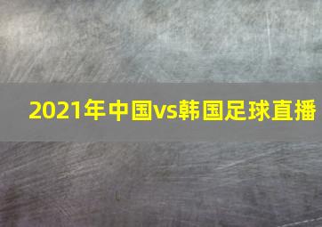 2021年中国vs韩国足球直播