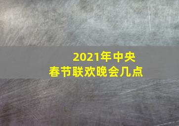 2021年中央春节联欢晚会几点