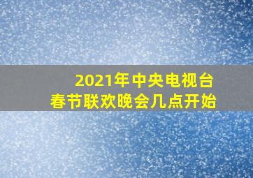 2021年中央电视台春节联欢晚会几点开始