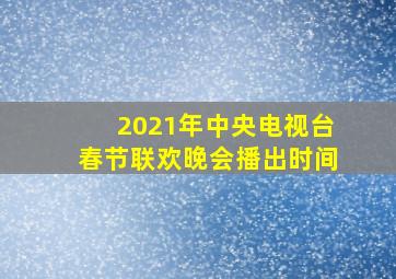 2021年中央电视台春节联欢晚会播出时间