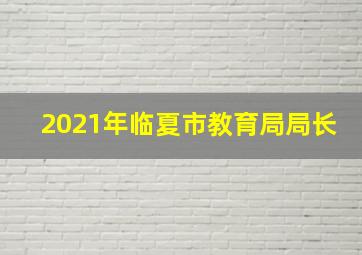 2021年临夏市教育局局长