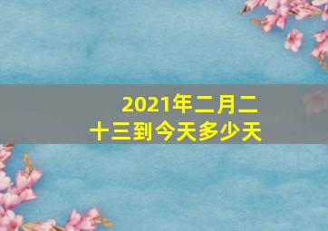 2021年二月二十三到今天多少天