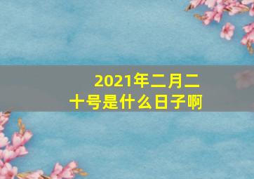 2021年二月二十号是什么日子啊