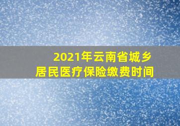 2021年云南省城乡居民医疗保险缴费时间