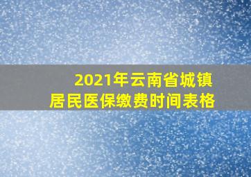 2021年云南省城镇居民医保缴费时间表格