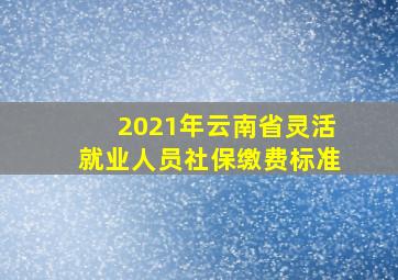 2021年云南省灵活就业人员社保缴费标准