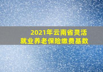 2021年云南省灵活就业养老保险缴费基数