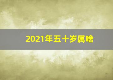 2021年五十岁属啥