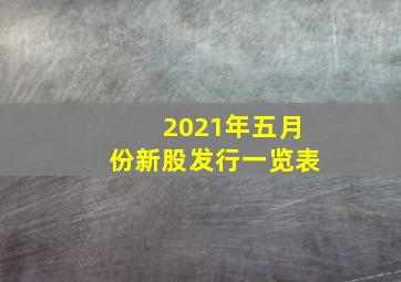 2021年五月份新股发行一览表