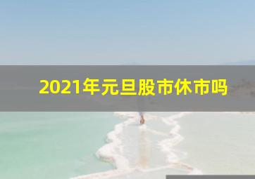 2021年元旦股市休市吗