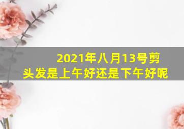 2021年八月13号剪头发是上午好还是下午好呢