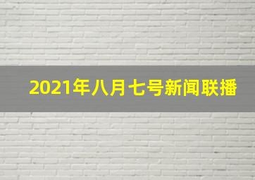 2021年八月七号新闻联播