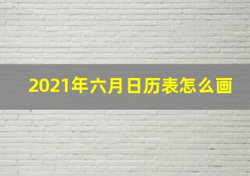 2021年六月日历表怎么画