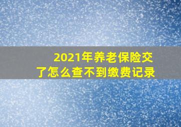 2021年养老保险交了怎么查不到缴费记录