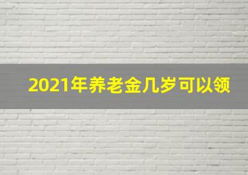 2021年养老金几岁可以领