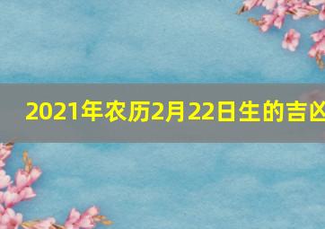 2021年农历2月22日生的吉凶