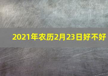 2021年农历2月23日好不好