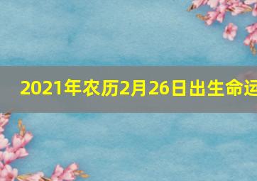 2021年农历2月26日出生命运