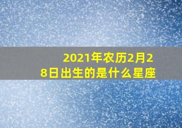 2021年农历2月28日出生的是什么星座