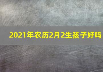 2021年农历2月2生孩子好吗