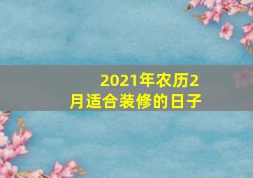 2021年农历2月适合装修的日子