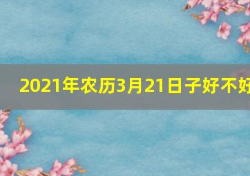 2021年农历3月21日子好不好