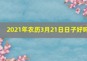 2021年农历3月21日日子好吗