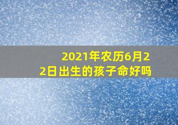 2021年农历6月22日出生的孩子命好吗