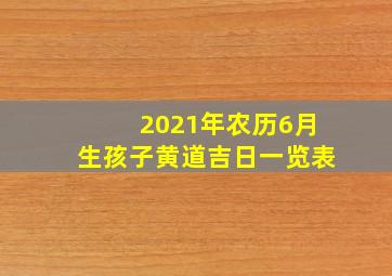 2021年农历6月生孩子黄道吉日一览表