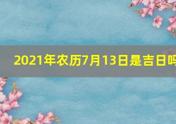 2021年农历7月13日是吉日吗