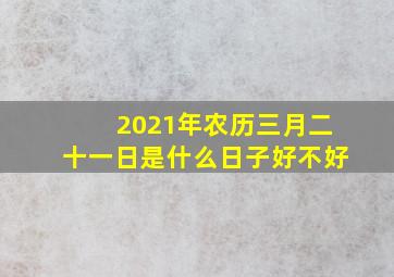 2021年农历三月二十一日是什么日子好不好