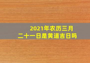 2021年农历三月二十一日是黄道吉日吗