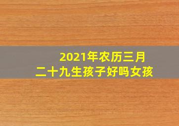 2021年农历三月二十九生孩子好吗女孩